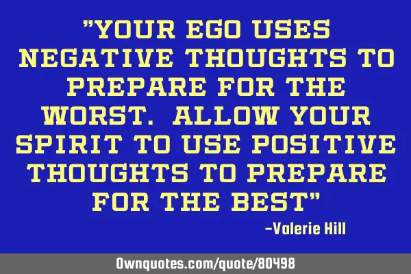 "Your EGO uses negative thoughts to prepare for the WORST. Allow your spirit to use positive