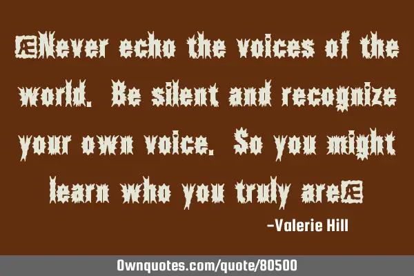 "Never echo the voices of the world. Be silent and recognize your own voice. So you might learn who