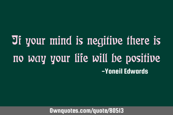 If your mind is negitive there is no way your life will be