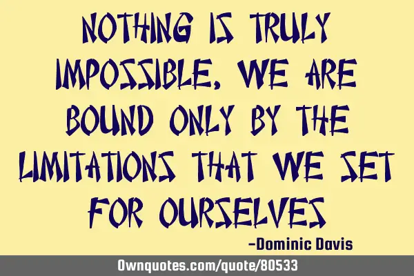Nothing is truly impossible, we are bound only by the limitations that we set for