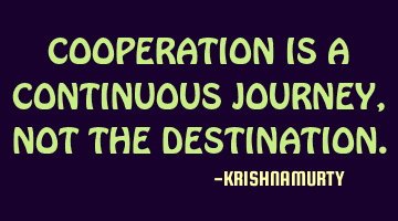 COOPERATION IS A CONTINUOUS JOURNEY, NOT THE DESTINATION.