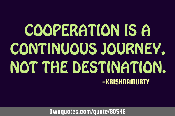 COOPERATION IS A CONTINUOUS JOURNEY, NOT THE DESTINATION