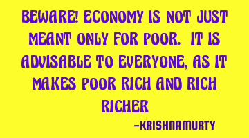 BEWARE! ECONOMY IS NOT JUST MEANT ONLY FOR POOR. IT IS ADVISABLE TO EVERYONE, AS IT MAKES POOR RICH