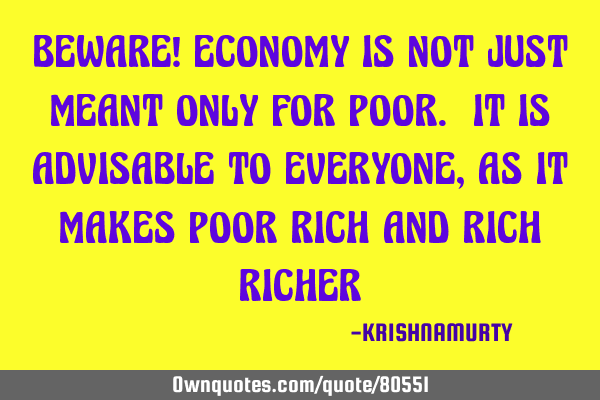 BEWARE! ECONOMY IS NOT JUST MEANT ONLY FOR POOR. IT IS ADVISABLE TO EVERYONE, AS IT MAKES POOR RICH