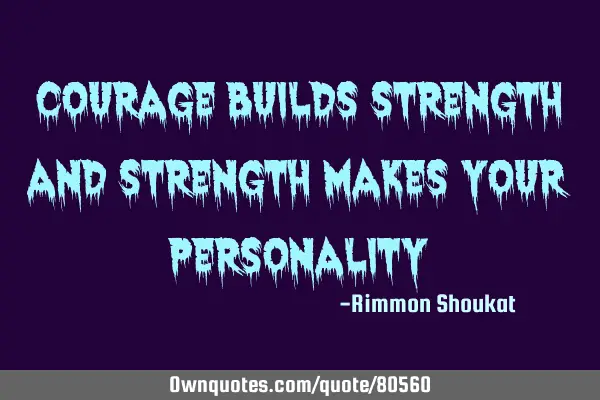 Courage builds strength and strength makes your