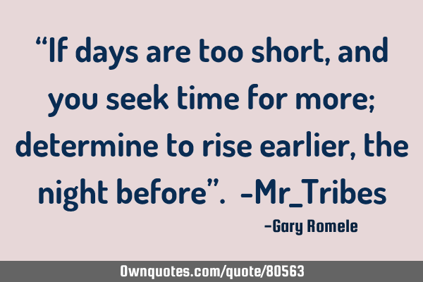 “If days are too short, and you seek time for more; determine to rise earlier, the night before”