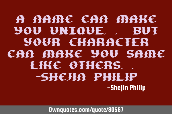 A name can make you UNIQUE.. but your CHARACTER can make you same like others.. -Shejin P