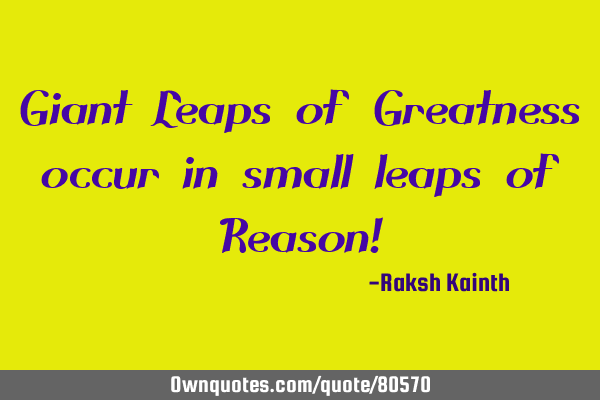 Giant Leaps of Greatness occur in small leaps of Reason!