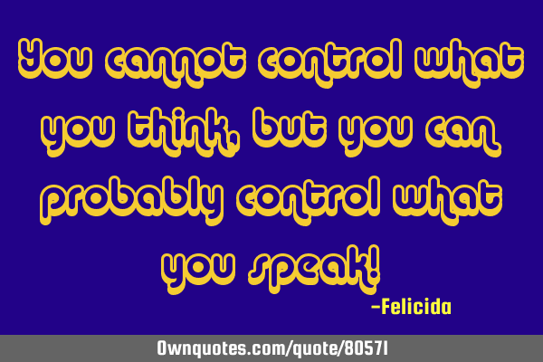 You cannot control what you think, but you can probably control what you speak!