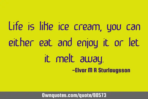 Life is like ice cream, you can either eat and enjoy it or let it melt