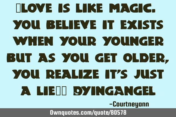 "love is like magic. you believe it exists when your younger but as you get older, you realize it