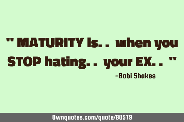 " MATURITY is.. when you STOP hating.. your EX.. "