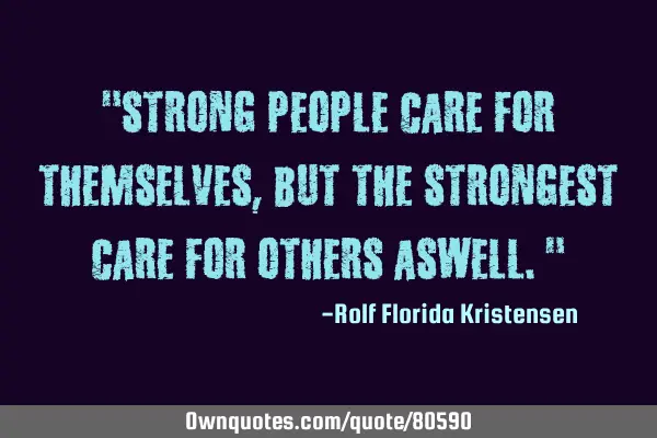 "Strong people care for themselves, but the strongest care for others aswell."