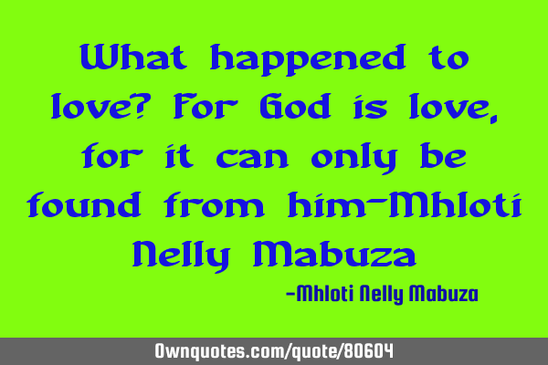 What happened to love? For God is love, for it can only be found from him-Mhloti Nelly M
