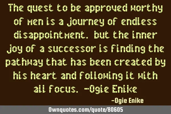 The quest to be approved worthy of men is a journey of endless disappointment. but the inner joy of