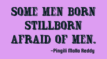 Some men born stillborn afraid of men.