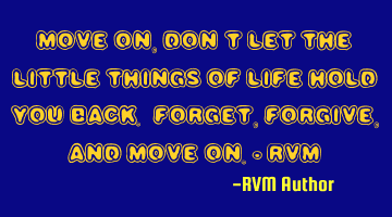 Move on, don’t let the little things of Life hold you back. Forget, Forgive, and Move on.- RVM