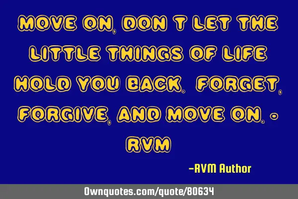 Move on, don’t let the little things of Life hold you back. Forget, Forgive, and Move on.- RVM