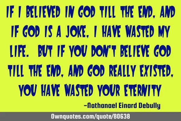 If I believed in God till the end, and If God is a joke, I have wasted my life. But if you don