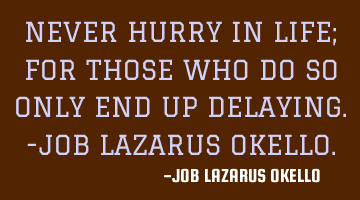 NEVER HURRY IN LIFE; FOR THOSE WHO DO SO ONLY END UP DELAYING.-JOB LAZARUS OKELLO.