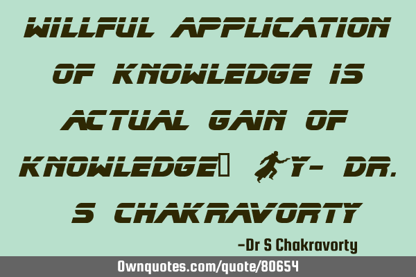 Willful application of Knowledge is actual gain of knowledge… By- Dr. S C
