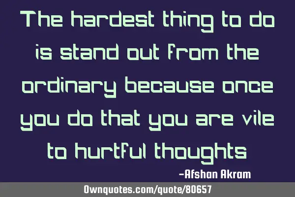 The hardest thing to do is stand out from the ordinary because once you do that you are vile to