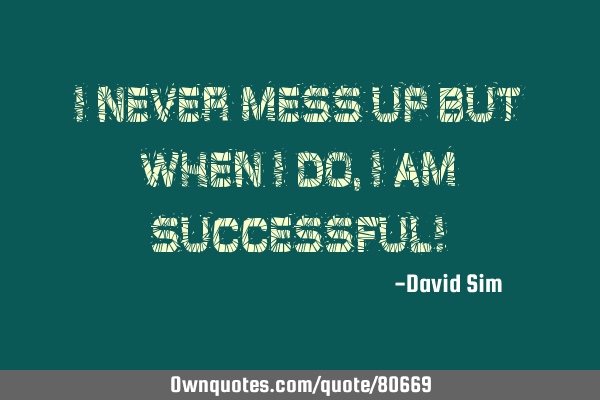 I never mess up but when I do, I am successful!