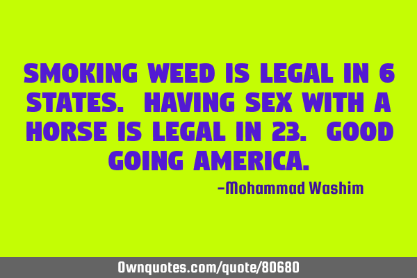 Smoking weed is legal in 6 states. Having sex with a horse is legal in 23. Good going A