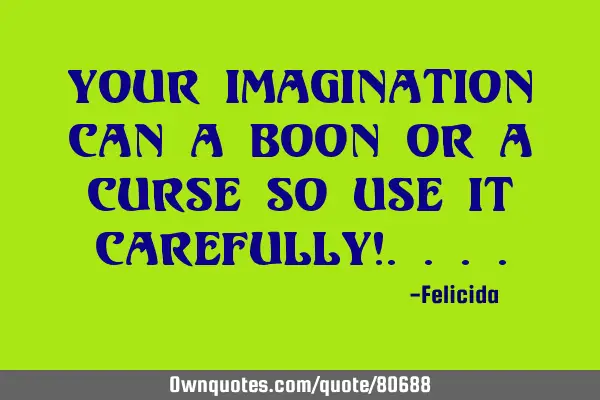 Your imagination can a boon or a curse so use it carefully!