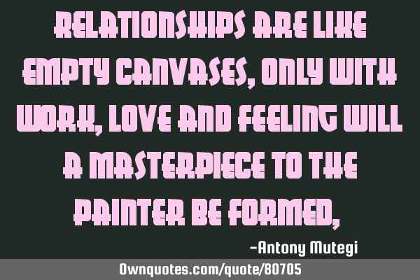 Relationships are like empty canvases, only with work, love and feeling will a masterpiece to the