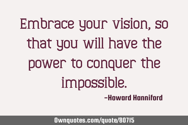 Embrace your vision, so that you will have the power to conquer the