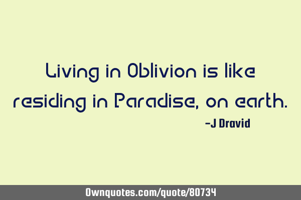Living in Oblivion is like residing in Paradise, on