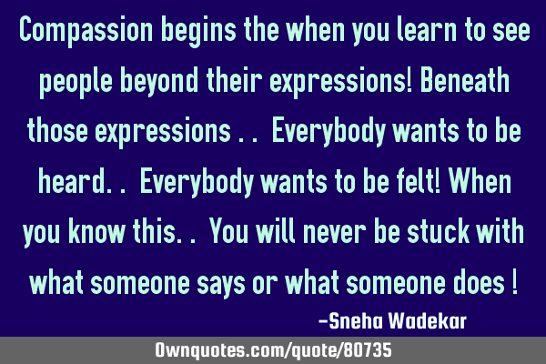 Compassion begins the when you learn to see people beyond their expressions! Beneath those