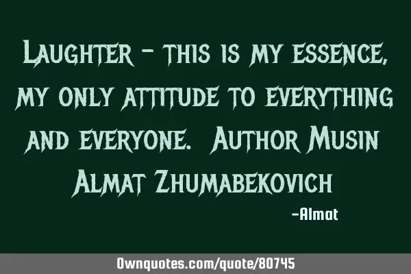 Laughter - this is my essence, my only attitude to everything and everyone. Author Musin Almat Z