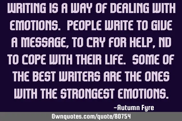 Writing is a way of dealing with emotions. People write to give a message, to cry for help, nd to