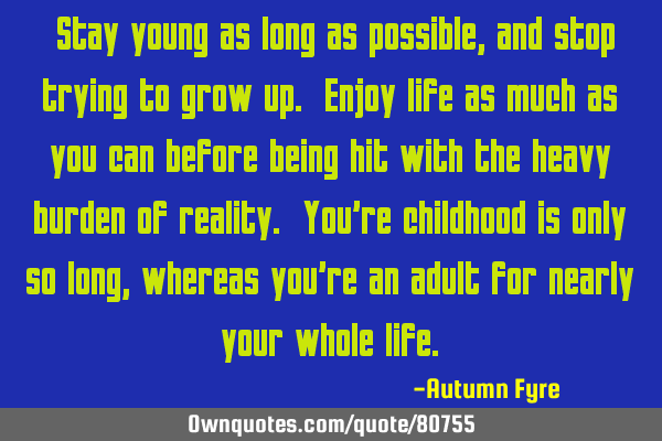  Stay young as long as possible, and stop trying to grow up. Enjoy life as much as you can before