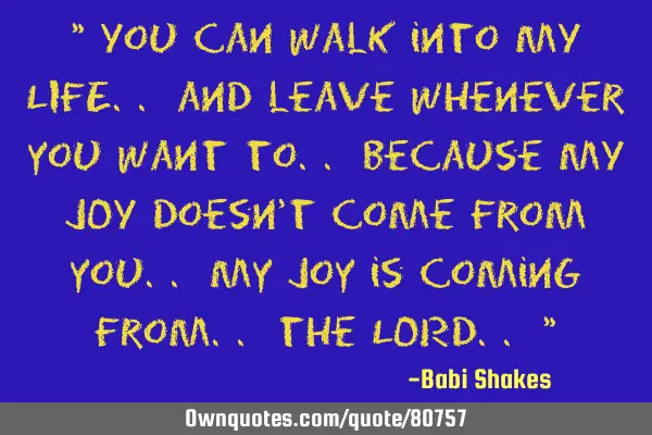 " You can walk into MY LIFE.. and leave whenever you want to.. because MY JOY doesn
