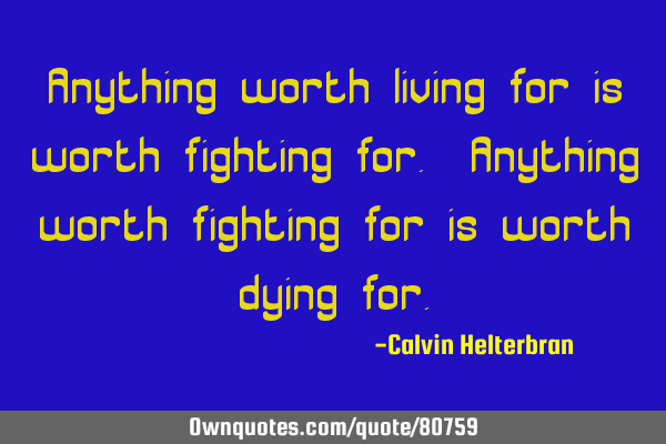 Anything worth living for is worth fighting for. Anything worth fighting for is worth dying