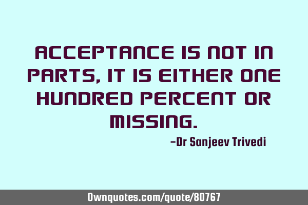 Acceptance is not in parts, it is either one hundred percent or