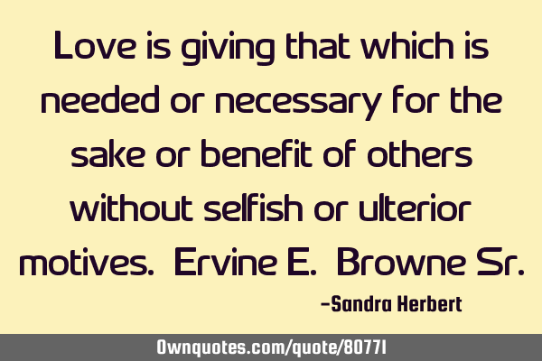 Love is giving that which is needed or necessary for the sake or benefit of others without selfish