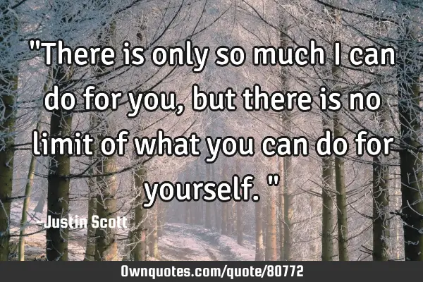 "There is only so much i can do for you, but there is no limit of what you can do for yourself."