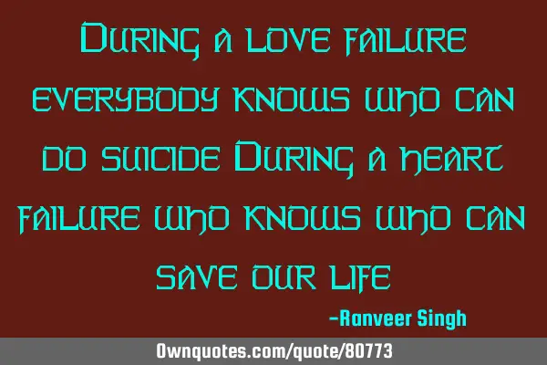 During a love failure everybody knows who can do suicide During a heart failure who knows who can