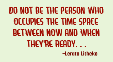 Do not be the person who occupies the time&space between now and when they're ready...