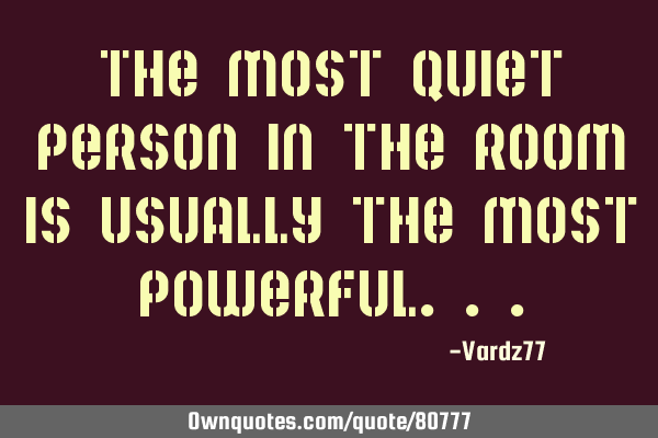 The most quiet person in the room is usually the most