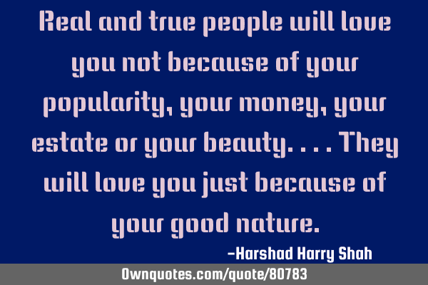 Real and true people will love you not because of your popularity,your money,your estate or your
