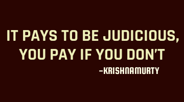 IT PAYS TO BE JUDICIOUS, YOU PAY IF YOU DON’T