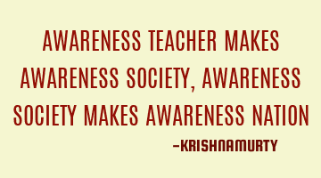 AWARENESS TEACHER MAKES AWARENESS SOCIETY, AWARENESS SOCIETY MAKES AWARENESS NATION