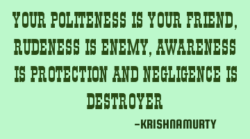 YOUR POLITENESS IS YOUR FRIEND, RUDENESS IS ENEMY, AWARENESS IS PROTECTION AND NEGLIGENCE IS DESTROY