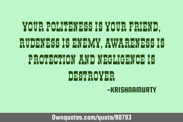 YOUR POLITENESS IS YOUR FRIEND, RUDENESS IS ENEMY, AWARENESS IS PROTECTION AND NEGLIGENCE IS DESTROY