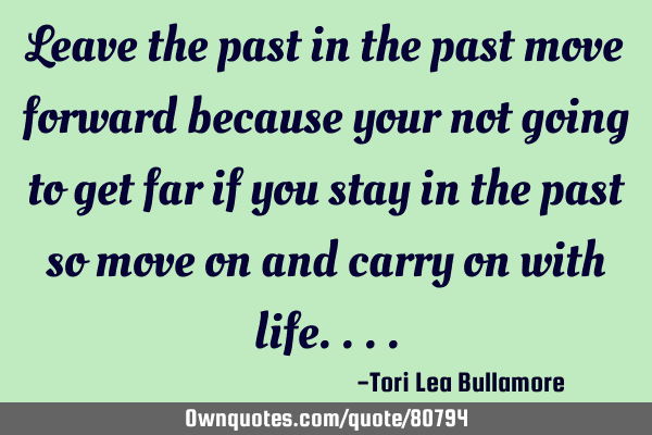 Leave the past in the past move forward because your not going to get far if you stay in the past